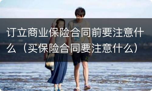 订立商业保险合同前要注意什么（买保险合同要注意什么）
