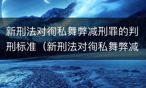 新刑法对徇私舞弊减刑罪的判刑标准（新刑法对徇私舞弊减刑罪的判刑标准是）