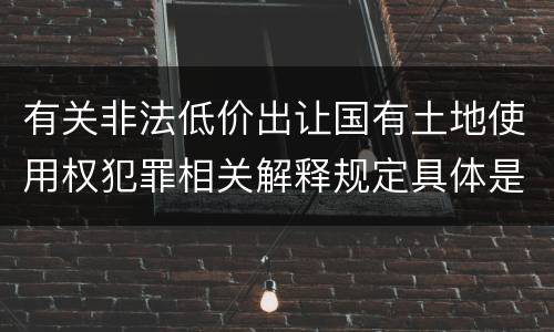 有关非法低价出让国有土地使用权犯罪相关解释规定具体是什么重要内容