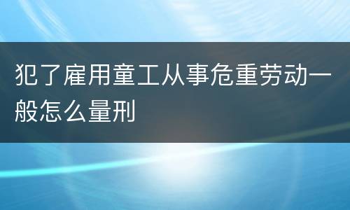 犯了雇用童工从事危重劳动一般怎么量刑
