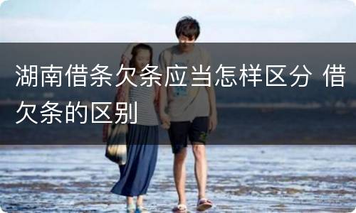 湖南借条欠条应当怎样区分 借欠条的区别