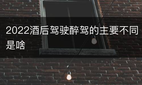 2022酒后驾驶醉驾的主要不同是啥
