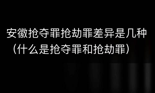 安徽抢夺罪抢劫罪差异是几种（什么是抢夺罪和抢劫罪）