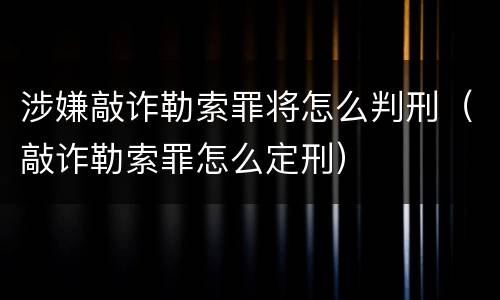 涉嫌敲诈勒索罪将怎么判刑（敲诈勒索罪怎么定刑）