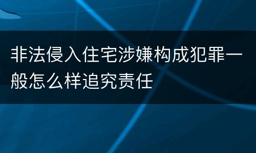 非法侵入住宅涉嫌构成犯罪一般怎么样追究责任