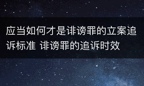 应当如何才是诽谤罪的立案追诉标准 诽谤罪的追诉时效