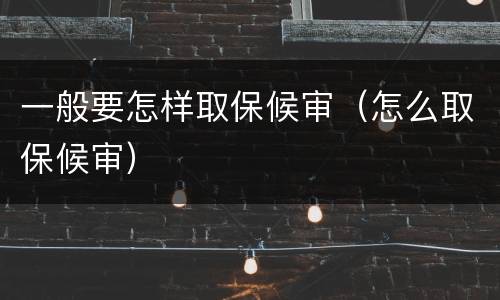 一般要怎样取保候审（怎么取保候审）