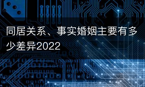 同居关系、事实婚姻主要有多少差异2022