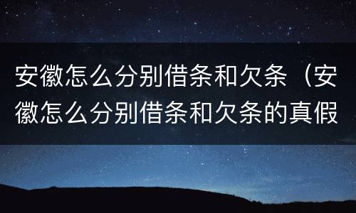 安徽怎么分别借条和欠条（安徽怎么分别借条和欠条的真假）