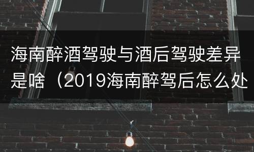 海南醉酒驾驶与酒后驾驶差异是啥（2019海南醉驾后怎么处理）