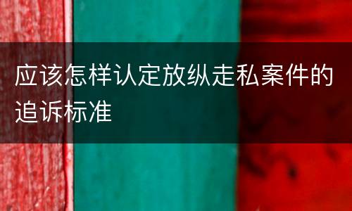 应该怎样认定放纵走私案件的追诉标准