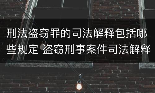 刑法盗窃罪的司法解释包括哪些规定 盗窃刑事案件司法解释