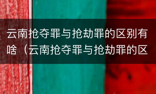云南抢夺罪与抢劫罪的区别有啥（云南抢夺罪与抢劫罪的区别有啥区别呢）