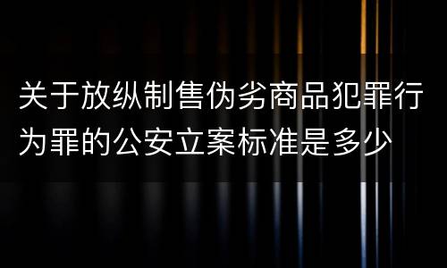 关于放纵制售伪劣商品犯罪行为罪的公安立案标准是多少