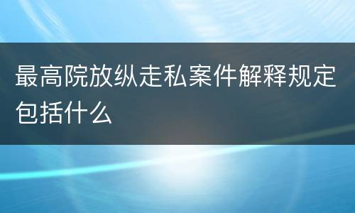 最高院放纵走私案件解释规定包括什么