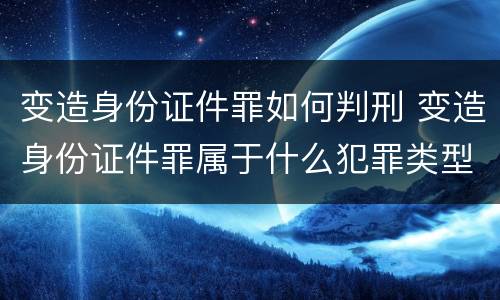 变造身份证件罪如何判刑 变造身份证件罪属于什么犯罪类型