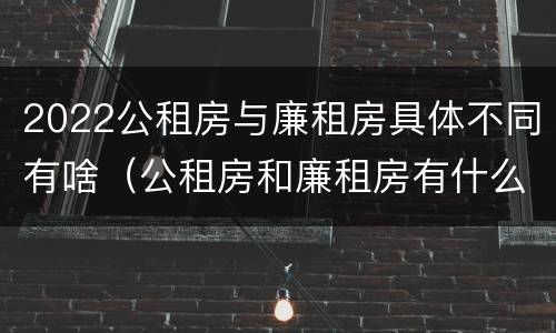 2022公租房与廉租房具体不同有啥（公租房和廉租房有什么区别,哪个更好点）