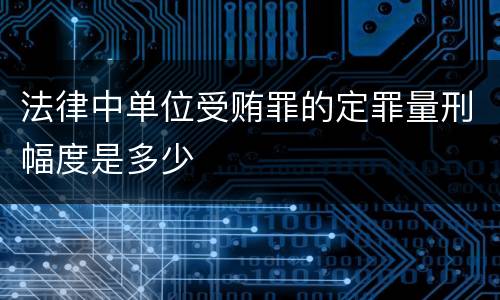 法律中单位受贿罪的定罪量刑幅度是多少
