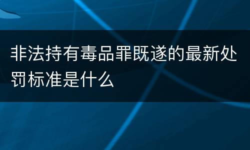非法持有毒品罪既遂的最新处罚标准是什么