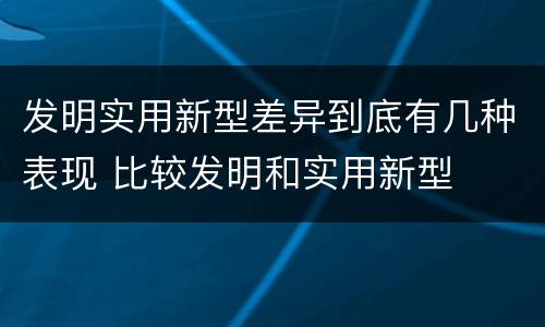 发明实用新型差异到底有几种表现 比较发明和实用新型