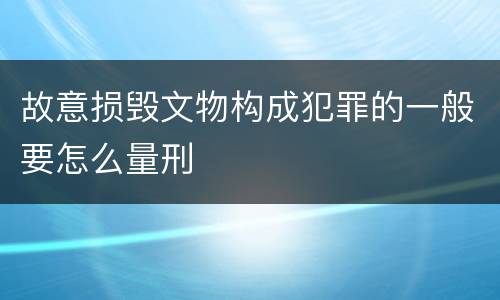 故意损毁文物构成犯罪的一般要怎么量刑