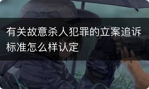 有关故意杀人犯罪的立案追诉标准怎么样认定