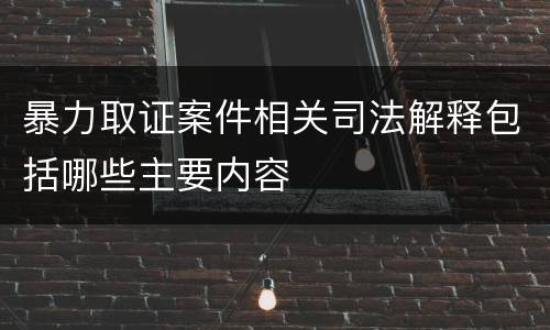 暴力取证案件相关司法解释包括哪些主要内容
