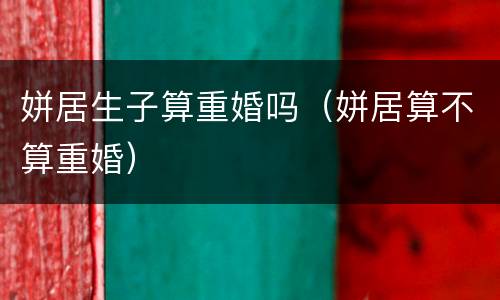 姘居生子算重婚吗（姘居算不算重婚）