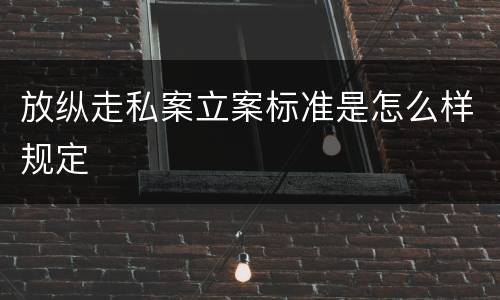 放纵走私案立案标准是怎么样规定