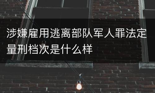 涉嫌雇用逃离部队军人罪法定量刑档次是什么样