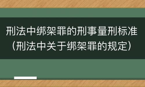 刑法中绑架罪的刑事量刑标准（刑法中关于绑架罪的规定）