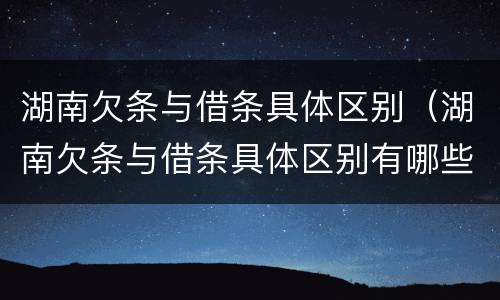 湖南欠条与借条具体区别（湖南欠条与借条具体区别有哪些）