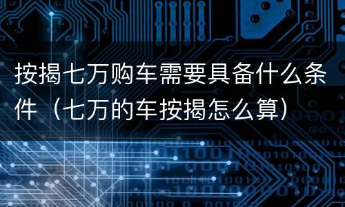 按揭七万购车需要具备什么条件（七万的车按揭怎么算）