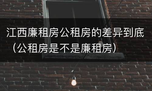 江西廉租房公租房的差异到底（公租房是不是廉租房）