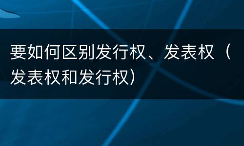 要如何区别发行权、发表权（发表权和发行权）