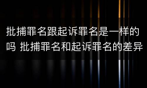 批捕罪名跟起诉罪名是一样的吗 批捕罪名和起诉罪名的差异