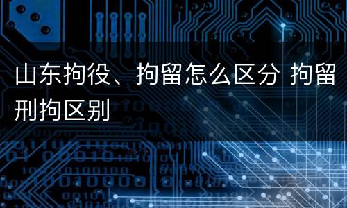 山东拘役、拘留怎么区分 拘留刑拘区别