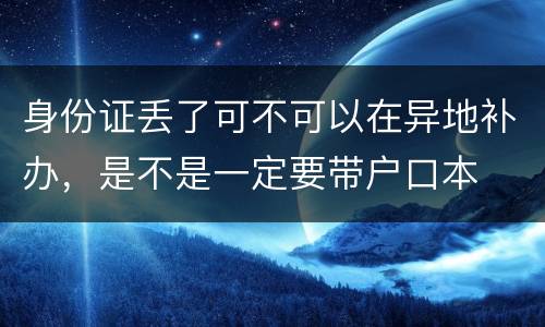 身份证丢了可不可以在异地补办，是不是一定要带户口本