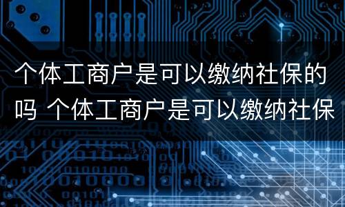 个体工商户是可以缴纳社保的吗 个体工商户是可以缴纳社保的吗