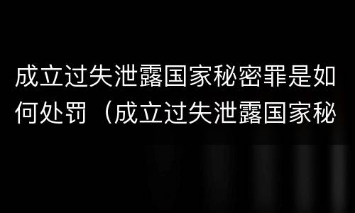 成立过失泄露国家秘密罪是如何处罚（成立过失泄露国家秘密罪是如何处罚的）