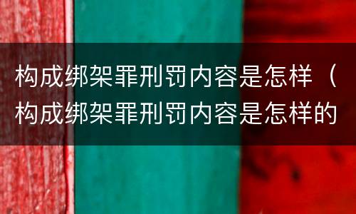 构成绑架罪刑罚内容是怎样（构成绑架罪刑罚内容是怎样的）