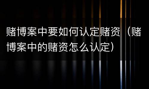 赌博案中要如何认定赌资（赌博案中的赌资怎么认定）