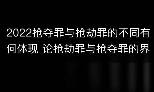 2022抢夺罪与抢劫罪的不同有何体现 论抢劫罪与抢夺罪的界限