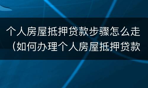 个人房屋抵押贷款步骤怎么走（如何办理个人房屋抵押贷款）