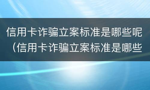 信用卡诈骗立案标准是哪些呢（信用卡诈骗立案标准是哪些呢）