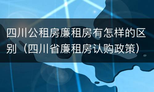 四川公租房廉租房有怎样的区别（四川省廉租房认购政策）