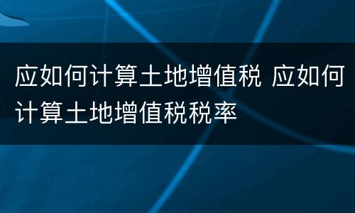 应如何计算土地增值税 应如何计算土地增值税税率
