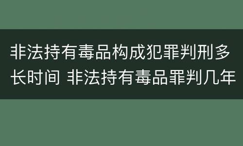 非法持有毒品构成犯罪判刑多长时间 非法持有毒品罪判几年