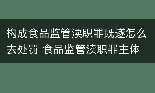 构成食品监管渎职罪既遂怎么去处罚 食品监管渎职罪主体