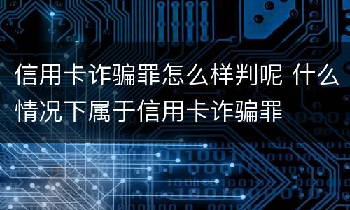 信用卡诈骗罪怎么样判呢 什么情况下属于信用卡诈骗罪